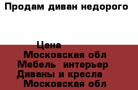 Продам диван недорого  › Цена ­ 1 500 - Московская обл. Мебель, интерьер » Диваны и кресла   . Московская обл.